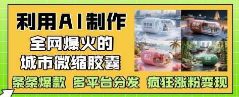 利用AI制作全网爆火的城市微缩胶囊，条条爆款， 多平台分发，疯狂涨粉变现网赚项目-副业赚钱-互联网创业-资源整合南风学院