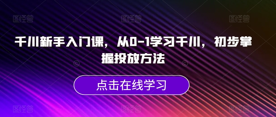 千川新手入门课，从0-1学习千川，初步掌握投放方法网赚项目-副业赚钱-互联网创业-资源整合南风学院