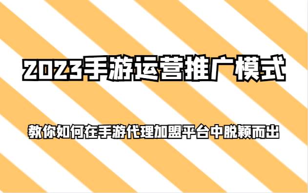 2023手游运营推广模式，教你如何在手游代理加盟平台中脱颖而出网赚项目-副业赚钱-互联网创业-资源整合南风学院