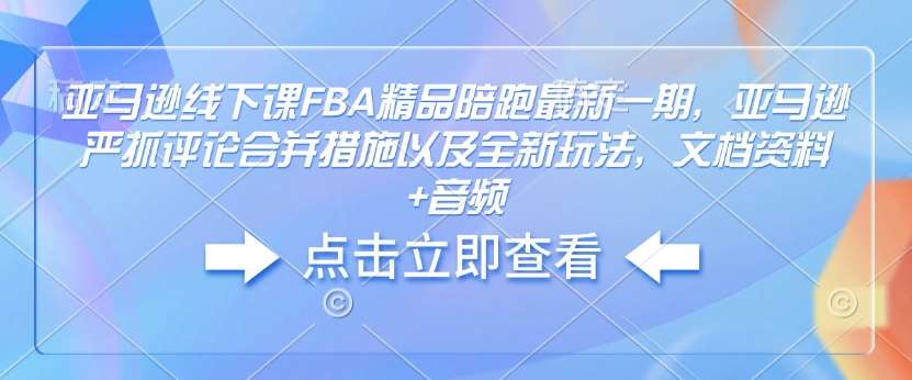 亚马逊线下课FBA精品陪跑最新一期，亚马逊严抓评论合并措施以及全新玩法，文档资料+音频网赚项目-副业赚钱-互联网创业-资源整合南风学院