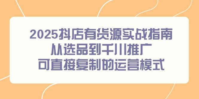 （14983期）2025抖店有货源实战指南，从选品到千川推广，可直接复制的运营模式网赚项目-副业赚钱-互联网创业-资源整合南风学院