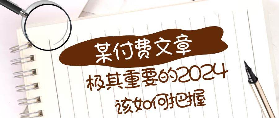 （8367期）极其重要的2024该如何把握？【某公众号付费文章】网赚项目-副业赚钱-互联网创业-资源整合南风学院
