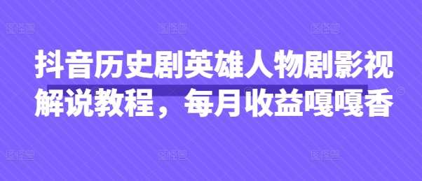 抖音历史剧英雄人物剧影视解说教程，每月收益嘎嘎香网赚项目-副业赚钱-互联网创业-资源整合南风学院