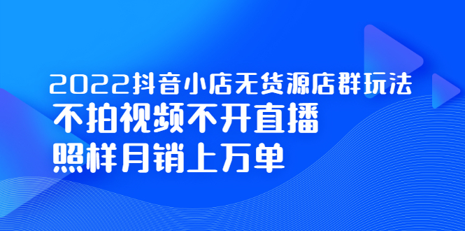 2022抖音小店无货源店群玩法，不拍视频不开直播照样月销上万单网赚项目-副业赚钱-互联网创业-资源整合南风学院