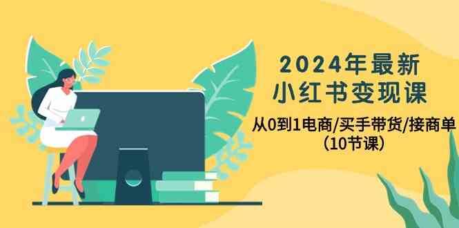 2024年最新小红书变现课，从0到1电商/买手带货/接商单（10节课）网赚项目-副业赚钱-互联网创业-资源整合南风学院