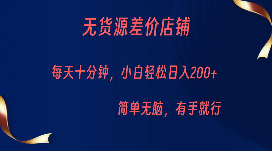 无货源差价小店，每天10分钟小白轻松日入200+，操作简单网赚项目-副业赚钱-互联网创业-资源整合南风学院