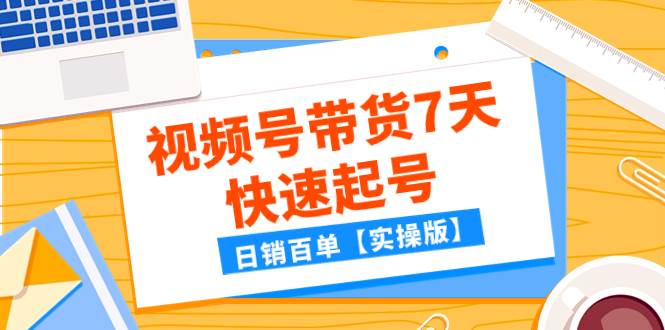 (7774期)某公众号付费文章:视频号带货7天快速起号,日销百单【实操版】网赚项目-副业赚钱-互联网创业-资源整合南风学院