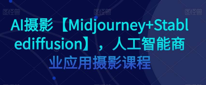 AI摄影【Midjourney+Stablediffusion】，人工智能商业应用摄影课程网赚项目-副业赚钱-互联网创业-资源整合南风学院