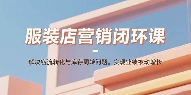（15906期）服装店营销闭环课：解决客流转化与库存周转问题。实现业绩被动增长网赚项目-副业赚钱-互联网创业-资源整合南风学院