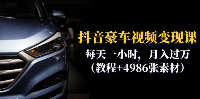 抖音豪车视频变现分享课：每天一小时，月入过万（教程+4986张素材）网赚项目-副业赚钱-互联网创业-资源整合南风学院
