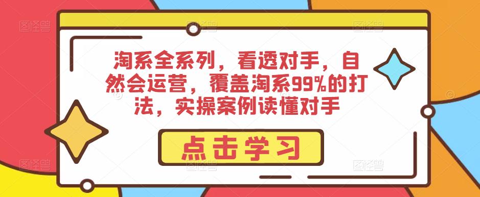 淘系全系列，看透对手，自然会运营，覆盖淘系99%的打法，实操案例读懂对手网赚项目-副业赚钱-互联网创业-资源整合南风学院