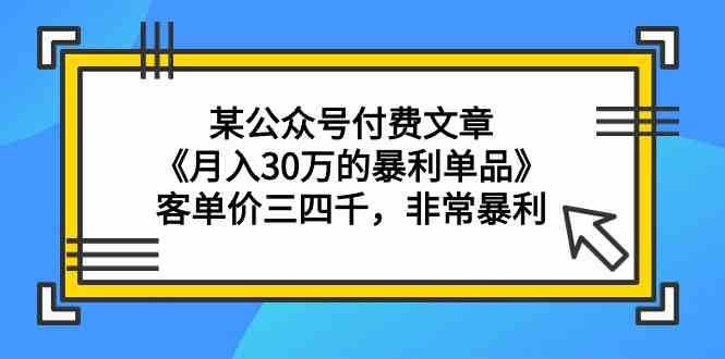 某公众号付费文章《月入30万的暴利单品》客单价三四千，非常暴利网赚项目-副业赚钱-互联网创业-资源整合南风学院