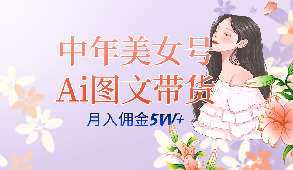 中年美女号ai图文带货3.0玩法，单号月入五位数，可多账号矩阵，全AI创作网赚项目-副业赚钱-互联网创业-资源整合南风学院