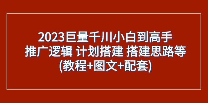 （7662期）2023巨量千川小白到高手：推广逻辑 计划搭建 搭建思路等(教程+图文+配套)网赚项目-副业赚钱-互联网创业-资源整合南风学院