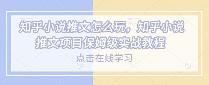 知乎小说推文怎么玩，知乎小说推文项目保姆级实战教程网赚项目-副业赚钱-互联网创业-资源整合南风学院