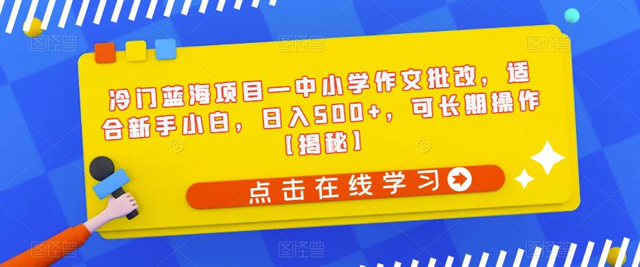 冷门蓝海项目—中小学作文批改,适合新手小白,日入500+,可长期操作【揭秘】网赚项目-副业赚钱-互联网创业-资源整合南风学院