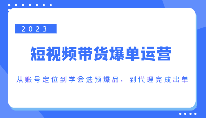 2023短视频带货爆单运营，从账号定位到学会选预爆品，到代理完成出单（价值1250元）网赚项目-副业赚钱-互联网创业-资源整合南风学院