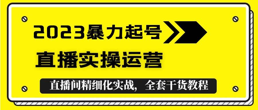 2023暴力起号+直播实操运营，全套直播间精细化实战，全套干货教程网赚项目-副业赚钱-互联网创业-资源整合南风学院