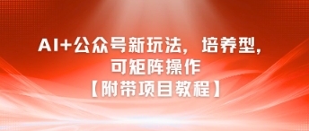 AI+公众号新玩法之培养型，可矩阵操作【附带项目教程】网赚项目-副业赚钱-互联网创业-资源整合南风学院