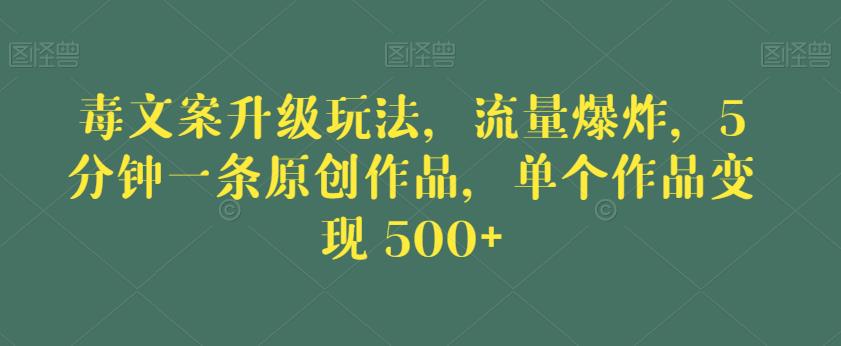 毒文案升级玩法，流量爆炸，5分钟一条原创作品，单个作品变现500+【揭秘】网赚项目-副业赚钱-互联网创业-资源整合南风学院