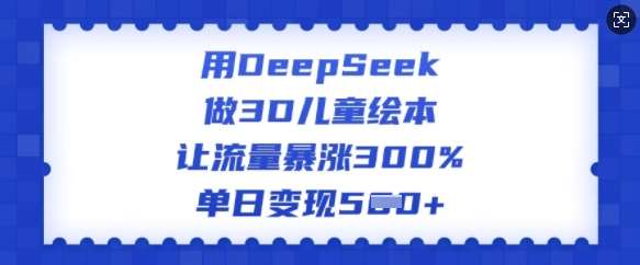 用DeepSeek做3D儿童绘本，让流量暴涨300%，单日变现多张网赚项目-副业赚钱-互联网创业-资源整合南风学院