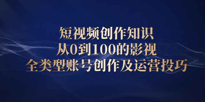短视频创作知识，从0到100的影视全类型账号创作及运营投巧网赚项目-副业赚钱-互联网创业-资源整合南风学院