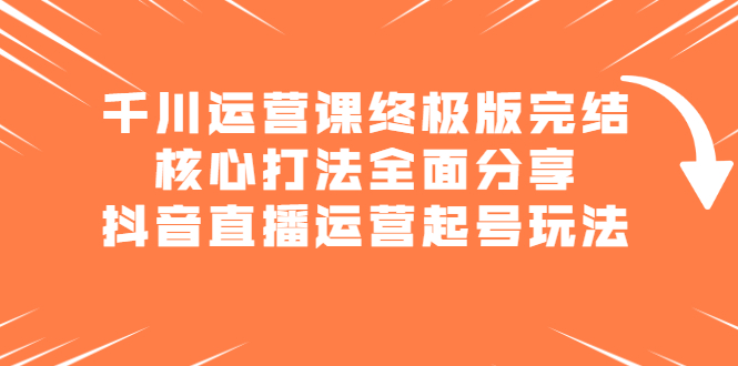 千川运营课终极版完结：核心打法全面分享，抖音直播运营起号玩法网赚项目-副业赚钱-互联网创业-资源整合南风学院