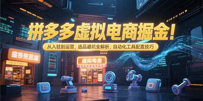 （15330期）拼多多虚拟电商掘金：从入驻到运营，选品避坑全解析，自动化工具配置技巧网赚项目-副业赚钱-互联网创业-资源整合南风学院