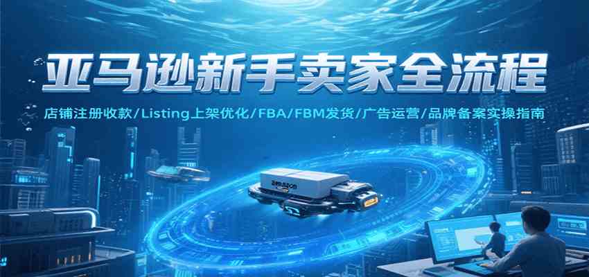 亚马逊新手卖家全流程，注册收款/Listing上架优化/ FBA/FBM发货/广告运营/品牌备案网赚项目-副业赚钱-互联网创业-资源整合南风学院