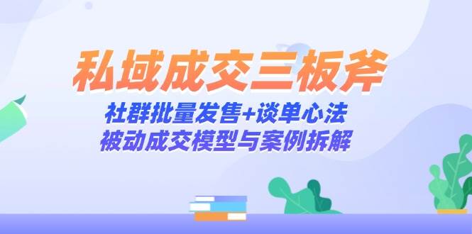 （14762期）私域成交三板斧：社群批量发售+谈单心法，被动成交模型与案例拆解网赚项目-副业赚钱-互联网创业-资源整合南风学院
