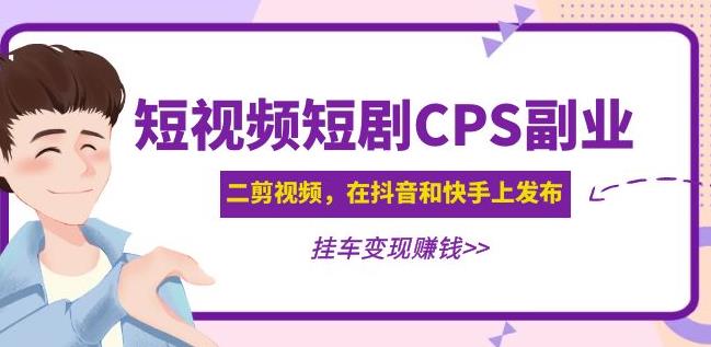 黄岛主·短视频短剧CPS副业项目：二剪视频在抖音和快手上发布，挂车变现网赚项目-副业赚钱-互联网创业-资源整合南风学院