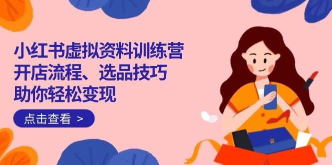 （14372期）小红书虚拟资料训练营：开店流程、选品技巧一网打尽，助你轻松变现网赚项目-副业赚钱-互联网创业-资源整合南风学院