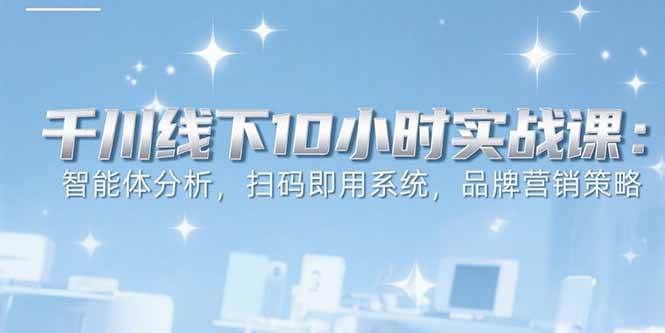 （15450期）6月千川线下10小时实战课：智能体分析，扫码即用系统，品牌营销策略网赚项目-副业赚钱-互联网创业-资源整合南风学院