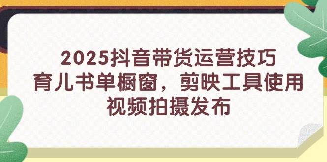 （14446期）2025抖音带货运营技巧，育儿书单橱窗，剪映工具使用，视频拍摄发布网赚项目-副业赚钱-互联网创业-资源整合南风学院