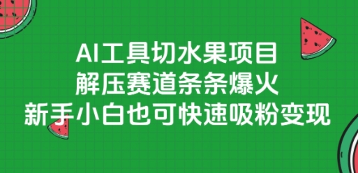 AI工具切水果项目，解压赛道条条爆火，新手小白也可快速吸粉变现网赚项目-副业赚钱-互联网创业-资源整合南风学院