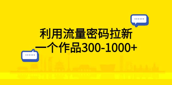 利用流量密码拉新，一个作品300-1000+网赚项目-副业赚钱-互联网创业-资源整合南风学院