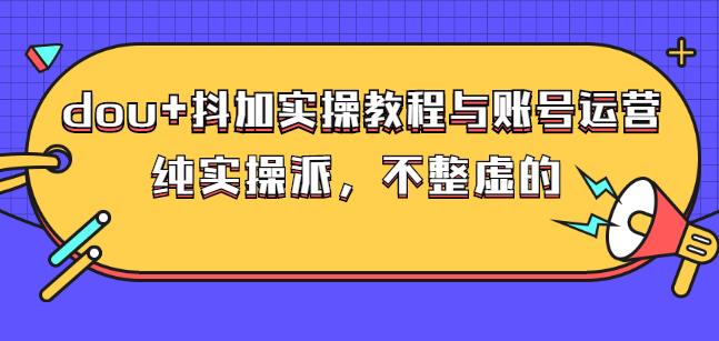 (大兵哥数据流运营)dou+抖加实操教程与账号运营：纯实操派，不整虚的网赚项目-副业赚钱-互联网创业-资源整合南风学院