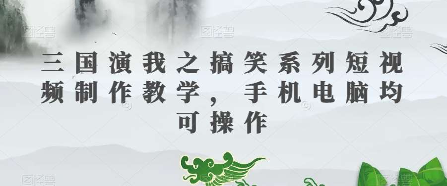 三国演我之搞笑系列短视频制作教学，手机电脑均可操作网赚项目-副业赚钱-互联网创业-资源整合南风学院