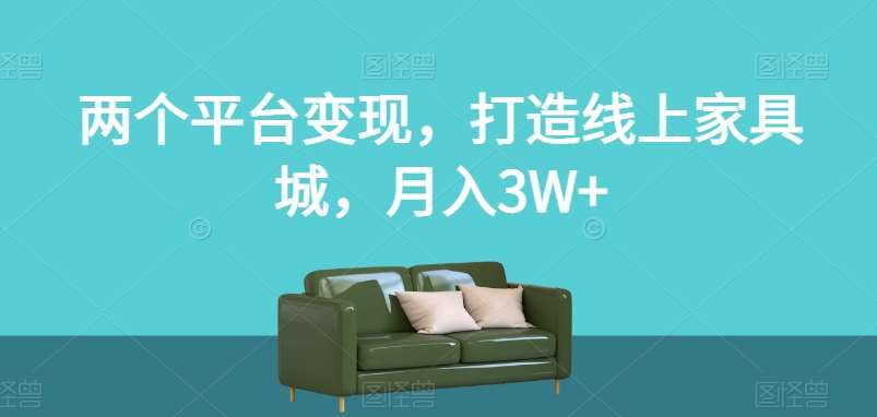 两个平台变现，打造线上家具城，月入3W+【揭秘】网赚项目-副业赚钱-互联网创业-资源整合南风学院