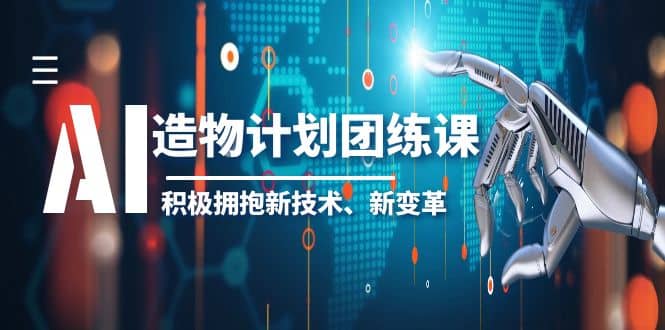 2023AI·造物·计划团练课第一期，积极拥抱新技术、新变革网赚项目-副业赚钱-互联网创业-资源整合南风学院