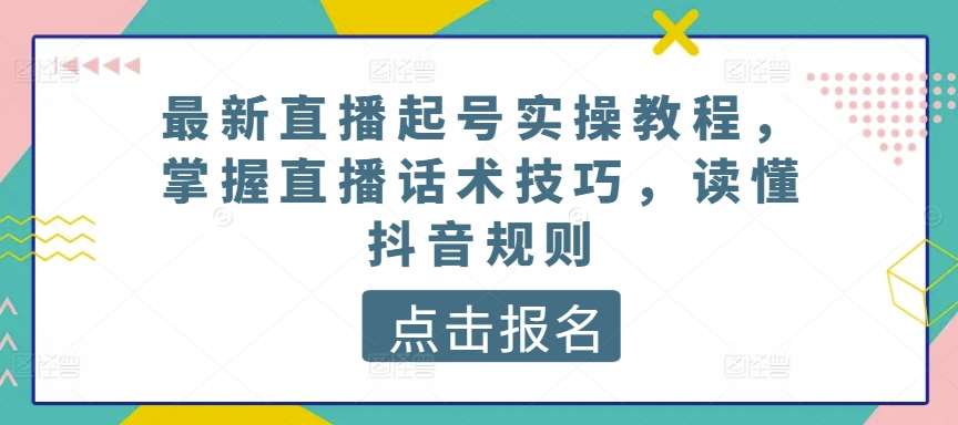 最新直播起号实操教程，掌握直播话术技巧，读懂抖音规则网赚项目-副业赚钱-互联网创业-资源整合南风学院