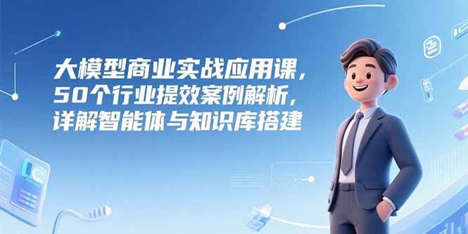 （15274期）大模型商业实战应用课，50个行业提效案例解析，详解智能体与知识库搭建网赚项目-副业赚钱-互联网创业-资源整合南风学院