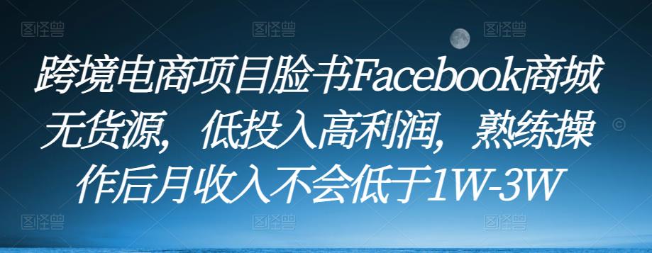跨境电商项目脸书Facebook商城无货源，低投入高利润，熟练操作后月收入不会低于1W-3W网赚项目-副业赚钱-互联网创业-资源整合南风学院