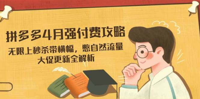 （14379期）拼多多4月强付费攻略，无限上秒杀带横幅，憋自然流量，大促更新全解析网赚项目-副业赚钱-互联网创业-资源整合南风学院