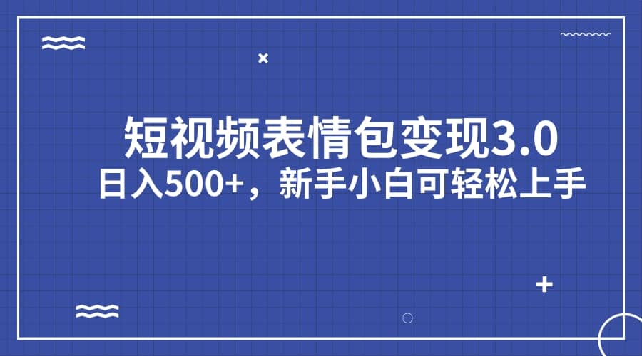 短视频表情包变现项目3.0，日入500+，新手小白轻松上手（教程+资料）网赚项目-副业赚钱-互联网创业-资源整合南风学院