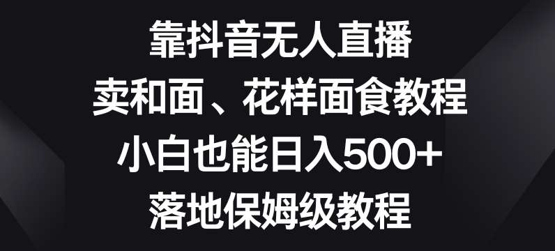 靠抖音无人直播，卖和面、花样面试教程，小白也能日入500+，落地保姆级教程【揭秘】网赚项目-副业赚钱-互联网创业-资源整合南风学院