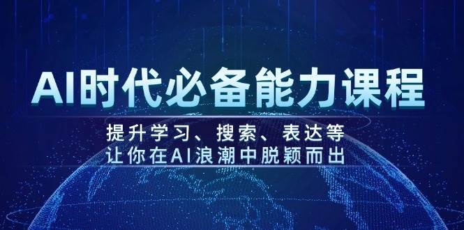 AI时代必备能力课程，提升学习、搜索、表达等，让你在AI浪潮中脱颖而出网赚项目-副业赚钱-互联网创业-资源整合南风学院