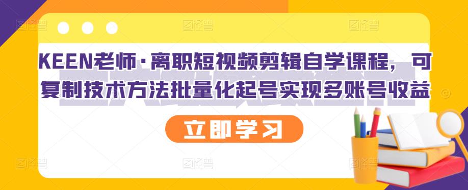 KEEN老师·离职短视频剪辑自学课程，可复制技术方法批量化起号实现多账号收益网赚项目-副业赚钱-互联网创业-资源整合南风学院