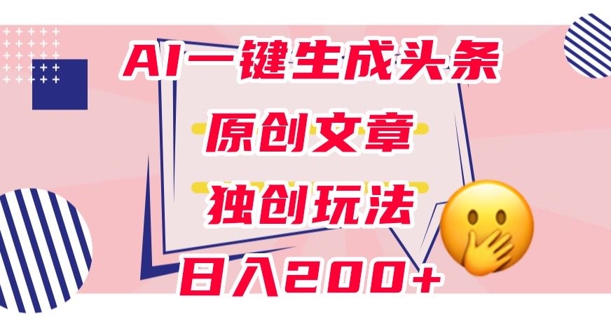 利用AI一键生成头条原创文章，0粉丝即可变现，稳定日入200+【揭秘】网赚项目-副业赚钱-互联网创业-资源整合南风学院