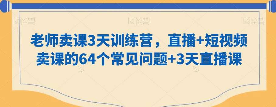 老师卖课3天训练营，直播+短视频卖课的64个常见问题+3天直播课网赚项目-副业赚钱-互联网创业-资源整合南风学院